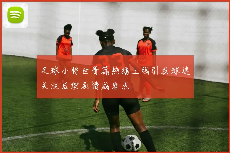 足球小将世青篇热播上线引发球迷关注后续剧情成看点