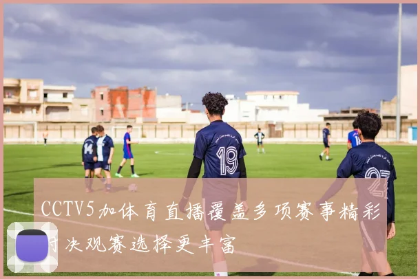 CCTV5加体育直播覆盖多项赛事精彩对决观赛选择更丰富