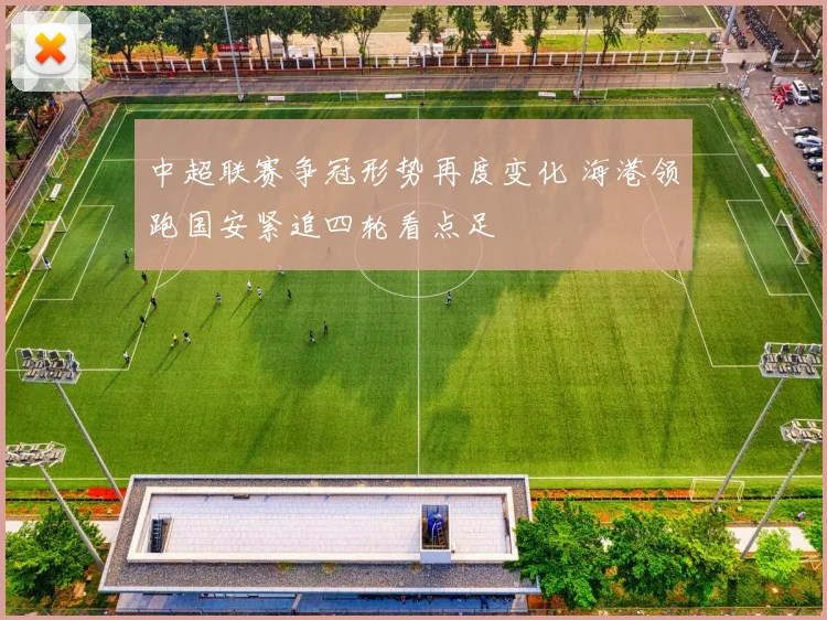 中超联赛争冠形势再度变化 海港领跑国安紧追四轮看点足