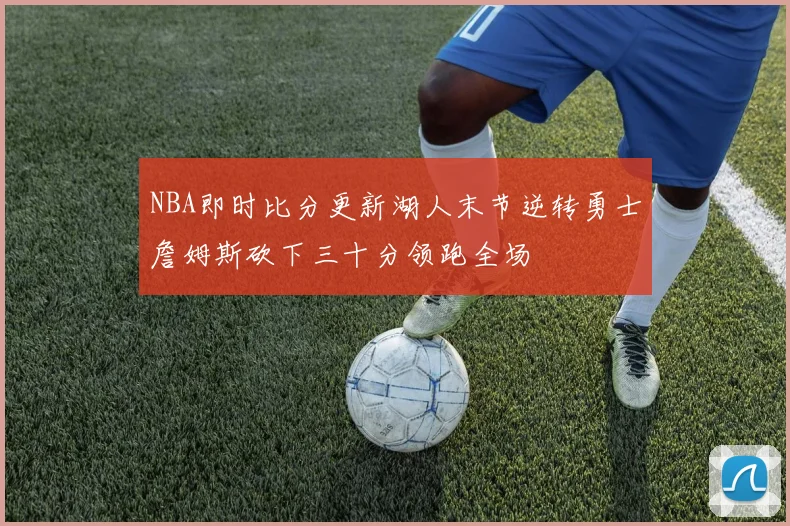 NBA即时比分更新湖人末节逆转勇士詹姆斯砍下三十分领跑全场