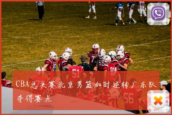 CBA总决赛北京男篮加时逆转广东队夺得赛点