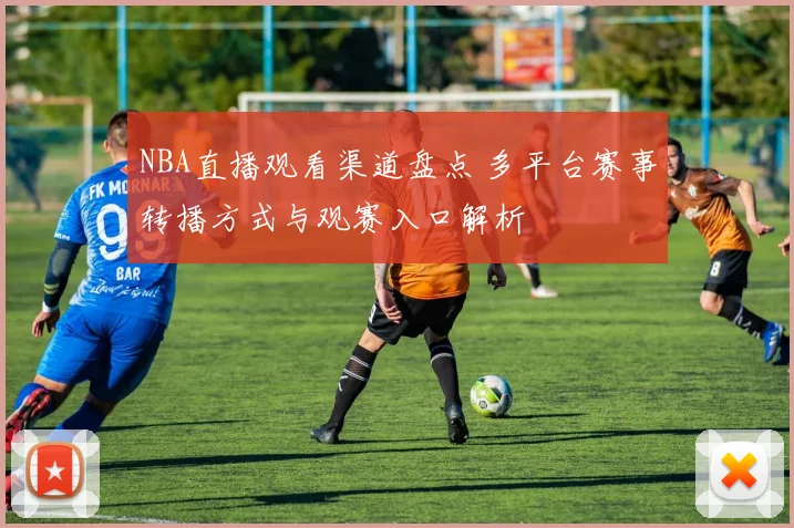NBA直播观看渠道盘点 多平台赛事转播方式与观赛入口解析