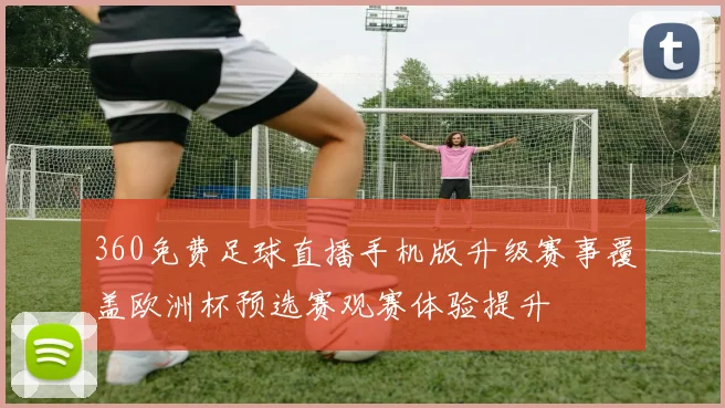 360免费足球直播手机版升级赛事覆盖欧洲杯预选赛观赛体验提升