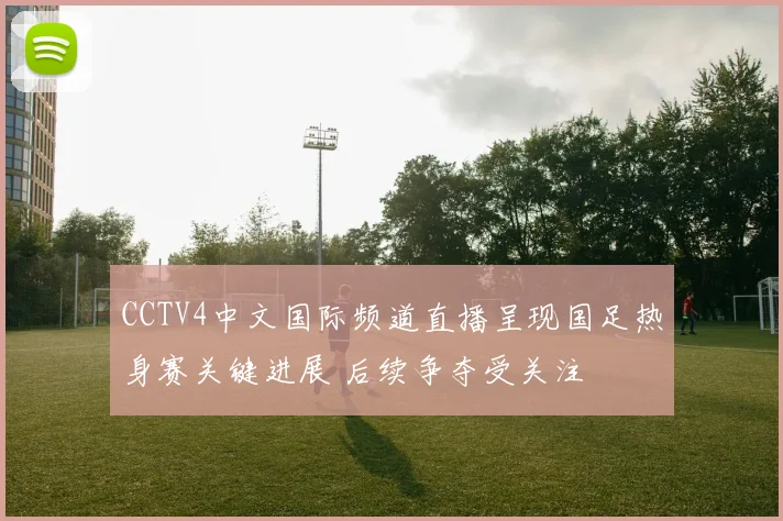 CCTV4中文国际频道直播呈现国足热身赛关键进展 后续争夺受关注