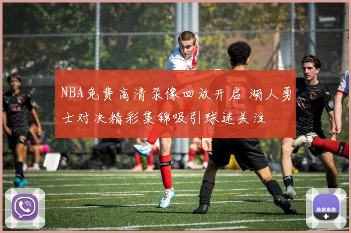 NBA免费高清录像回放开启 湖人勇士对决精彩集锦吸引球迷关注