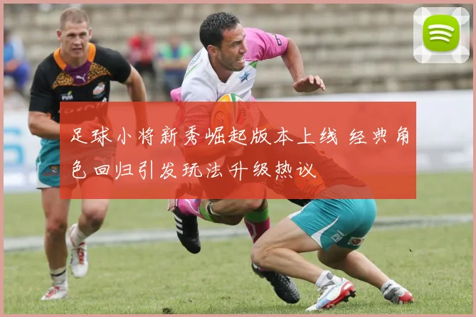 足球小将新秀崛起版本上线 经典角色回归引发玩法升级热议