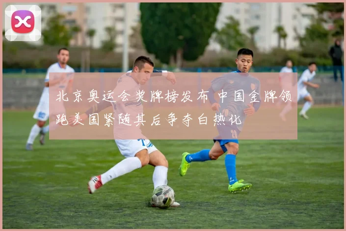 北京奥运会奖牌榜发布 中国金牌领跑美国紧随其后争夺白热化