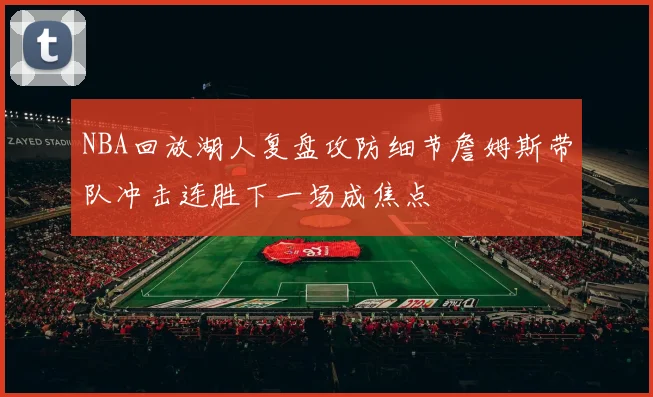 NBA回放湖人复盘攻防细节詹姆斯带队冲击连胜下一场成焦点
