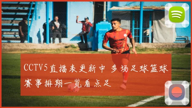 CCTV5直播表更新中 多场足球篮球赛事排期一览看点足