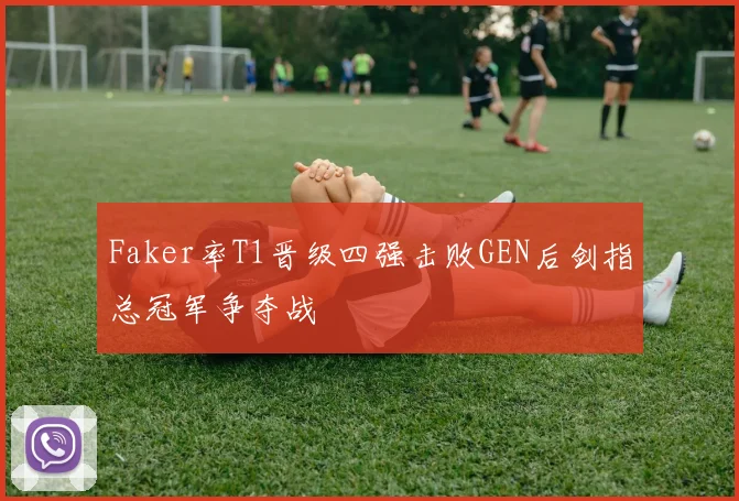 Faker率T1晋级四强击败GEN后剑指总冠军争夺战