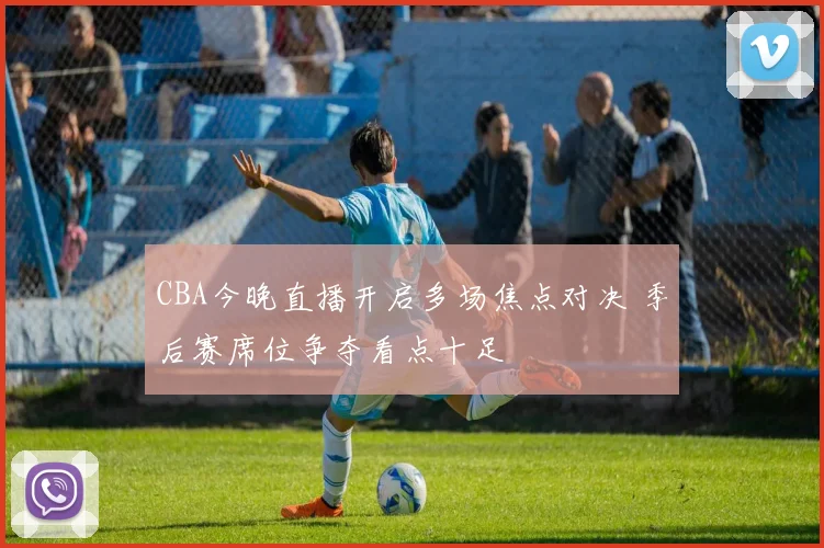 CBA今晚直播开启多场焦点对决 季后赛席位争夺看点十足