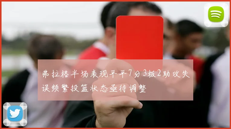 弗拉格半场表现平平7分3板2助攻失误频繁投篮状态亟待调整