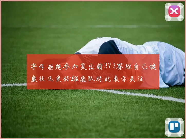 字母拒绝参加复出前3V3赛称自己健康状况良好雄鹿队对此表示关注