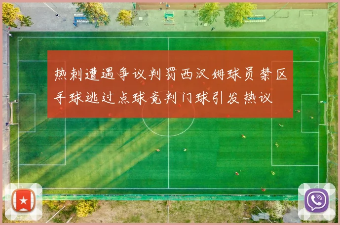 热刺遭遇争议判罚西汉姆球员禁区手球逃过点球竟判门球引发热议