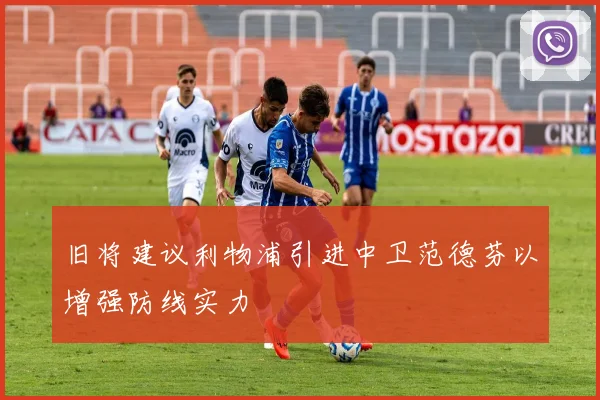 旧将建议利物浦引进中卫范德芬以增强防线实力