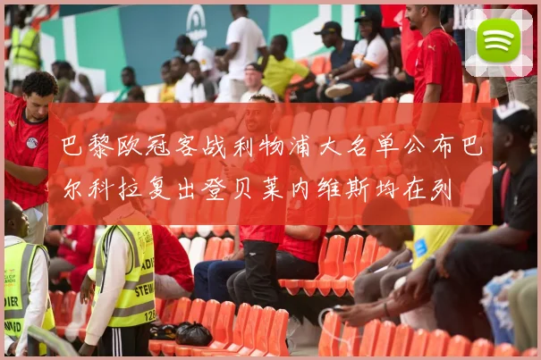 巴黎欧冠客战利物浦大名单公布巴尔科拉复出登贝莱内维斯均在列