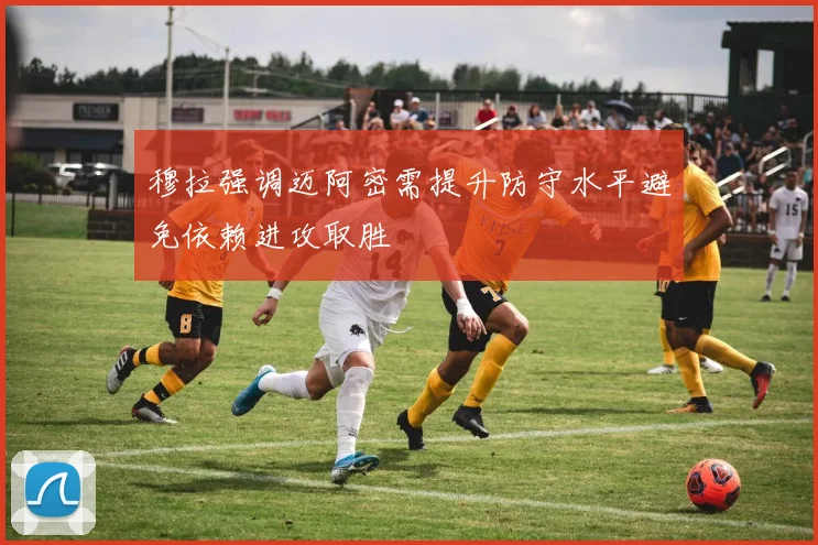 穆拉强调迈阿密需提升防守水平避免依赖进攻取胜