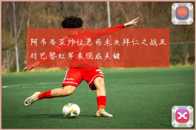 阿韦洛亚帅位悬而未决拜仁之战及对巴黎红军表现成关键