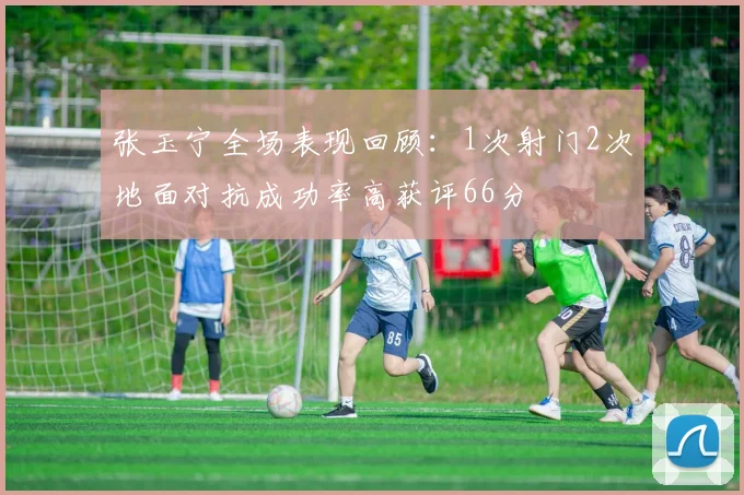 张玉宁全场表现回顾：1次射门2次地面对抗成功率高获评66分