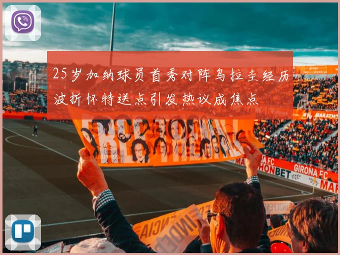 25岁加纳球员首秀对阵乌拉圭经历波折怀特送点引发热议成焦点