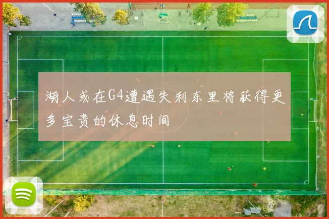 湖人或在G4遭遇失利东里将获得更多宝贵的休息时间