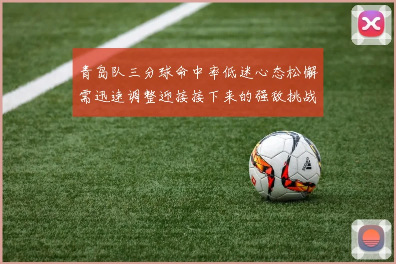 青岛队三分球命中率低迷心态松懈需迅速调整迎接接下来的强敌挑战