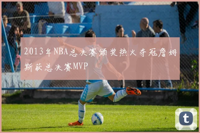 2013年NBA总决赛颁奖热火夺冠詹姆斯获总决赛MVP