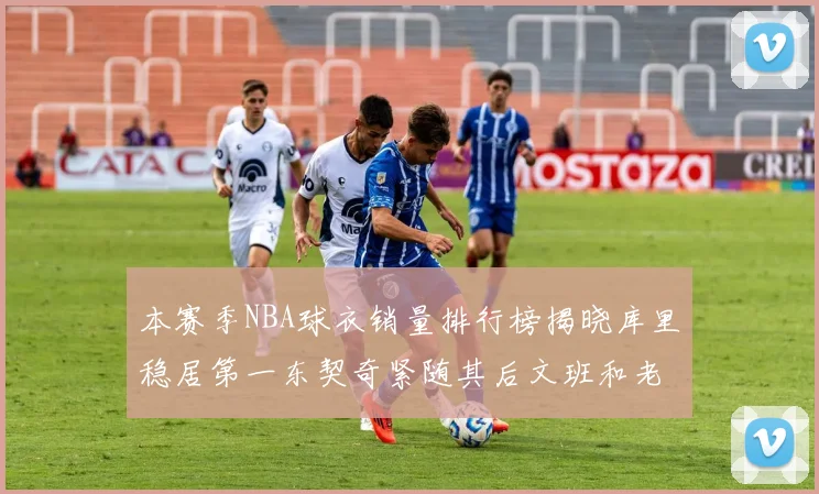 本赛季NBA球衣销量排行榜揭晓库里稳居第一东契奇紧随其后文班和老詹表现不俗