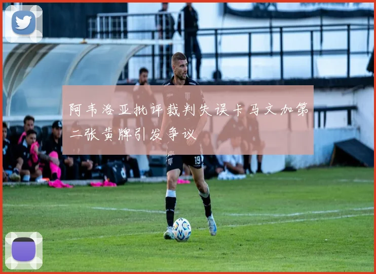 阿韦洛亚批评裁判失误卡马文加第二张黄牌引发争议