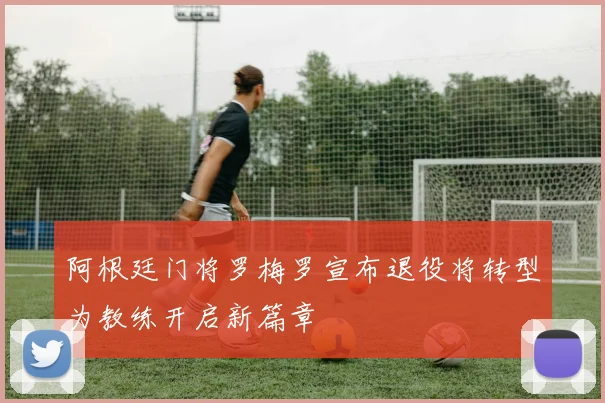 阿根廷门将罗梅罗宣布退役将转型为教练开启新篇章